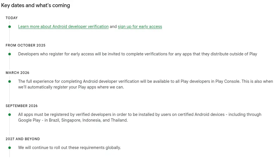 A screenshot with key dates of Google's plan.

It shows:

Since October 2025, developers can voluntarily sign up to their early thing (aka: beta-test for Google, give them your free labour!)

March 2026: This mechanism will be widely available.

September 2026: in countries like Brazil, Singapore, Indonesia, and Thailand, this will be **mandatory**

2027 and beyond: ... you won't be able to create or distribute something for Android without going through Google.