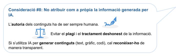 Consideració #8: No atribuir com a pròpia la informació generada per 
IA.

L’autoria dels continguts ha de ser sempre humana.
Evitar el plagi i el tractament deshonest de la informació.
Si s’utilitza IA per generar continguts (text, gràfic, codi), cal reconèixer-ho de manera transparent.